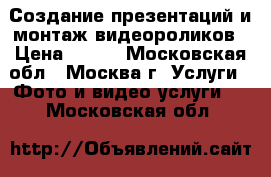 Создание презентаций и монтаж видеороликов › Цена ­ 500 - Московская обл., Москва г. Услуги » Фото и видео услуги   . Московская обл.